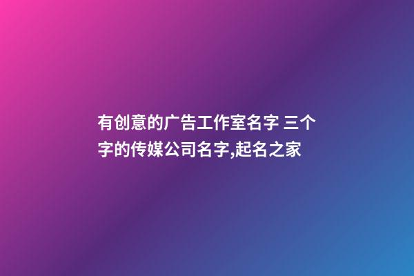 有创意的广告工作室名字 三个字的传媒公司名字,起名之家-第1张-公司起名-玄机派
